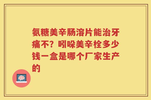 氨糖美辛肠溶片能牙痛不?吲哚美辛栓多少钱一盒是哪个厂家生产的 氨糖美辛肠溶片能牙痛不?吲哚美辛栓多少钱一盒是哪个厂家生产的
