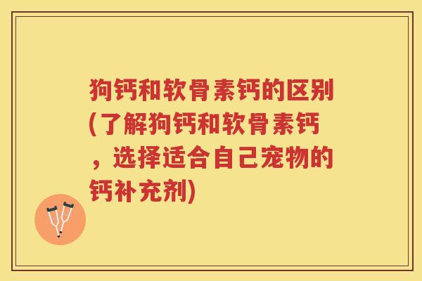 狗钙和软骨素钙的区别(了解狗钙和软骨素钙,选择适合自己宠物的钙补充剂) 狗钙和软骨素钙的区别(了解狗钙和软骨素钙,选择适合自己宠物的钙补充剂)