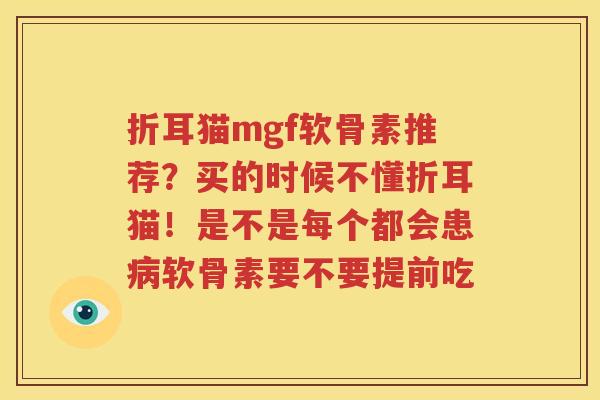 折耳猫mgf软骨素推荐？买的时候不懂折耳猫！是不是每个都会患软骨素要不要提前吃