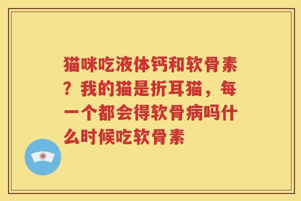 猫咪吃液体钙和软骨素？我的猫是折耳猫，每一个都会得软骨吗什么时候吃软骨素