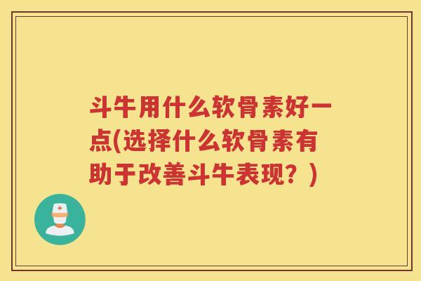 斗牛用什么软骨素好一点(选择什么软骨素有助于改善斗牛表现？)