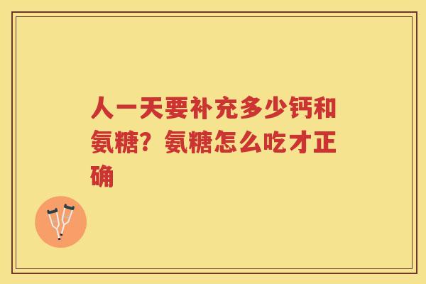 人一天要补充多少钙和氨糖?氨糖怎么吃才正确 人一天要补充多少钙和氨糖?氨糖怎么吃才正确
