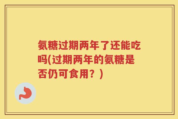 氨糖过期两年了还能吃吗(过期两年的氨糖是否仍可食用?) 氨糖过期两年了还能吃吗(过期两年的氨糖是否仍可食用?)