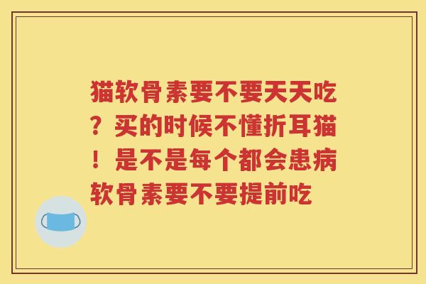 猫软骨素要不要天天吃？买的时候不懂折耳猫！是不是每个都会患软骨素要不要提前吃