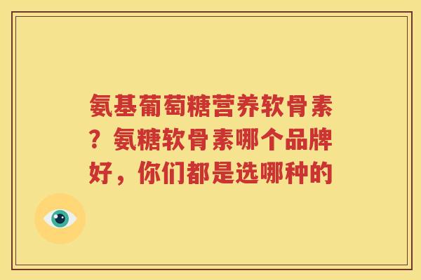 氨基葡萄糖营养软骨素？氨糖软骨素哪个品牌好，你们都是选哪种的