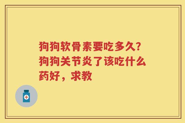 狗狗软骨素要吃多久?狗狗了该吃什么药好,求教 狗狗软骨素要吃多久?狗狗了该吃什么药好,求教
