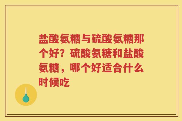 盐酸氨糖与硫酸氨糖那个好？硫酸氨糖和盐酸氨糖，哪个好适合什么时候吃