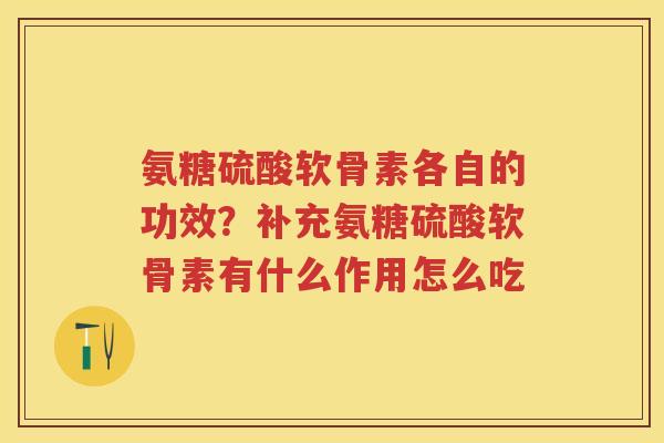 氨糖硫酸软骨素各自的功效?补充氨糖硫酸软骨素有什么作用怎么吃 氨糖硫酸软骨素各自的功效?补充氨糖硫酸软骨素有什么作用怎么吃