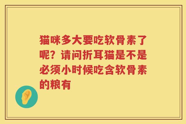 猫咪多大要吃软骨素了呢?请问折耳猫是不是必须小时候吃含软骨素的粮有 猫咪多大要吃软骨素了呢?请问折耳猫是不是必须小时候吃含软骨素的粮有