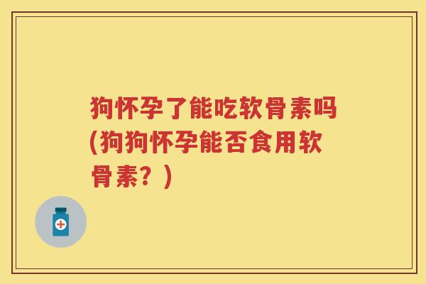 狗怀孕了能吃软骨素吗(狗狗怀孕能否食用软骨素?) 狗怀孕了能吃软骨素吗(狗狗怀孕能否食用软骨素?)