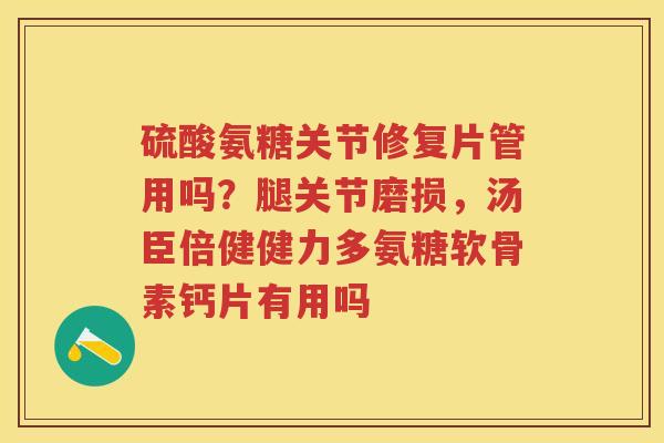 硫酸氨糖关节修复片管用吗?腿关节磨损,汤臣倍健健力多氨糖软骨素钙片有用吗 硫酸氨糖关节修复片管用吗?腿关节磨损,汤臣倍健健力多氨糖软骨素钙片有用吗