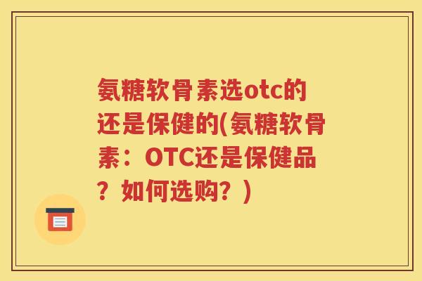 氨糖软骨素选otc的还是保健的(氨糖软骨素:OTC还是保健品?如何选购?) 氨糖软骨素选otc的还是保健的(氨糖软骨素:OTC还是保健品?如何选购?)