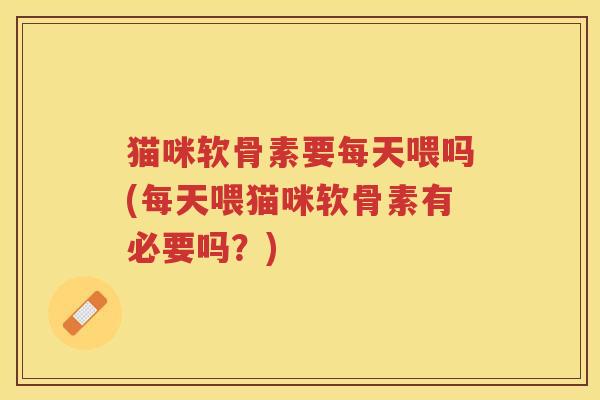 猫咪软骨素要每天喂吗(每天喂猫咪软骨素有必要吗?) 猫咪软骨素要每天喂吗(每天喂猫咪软骨素有必要吗?)
