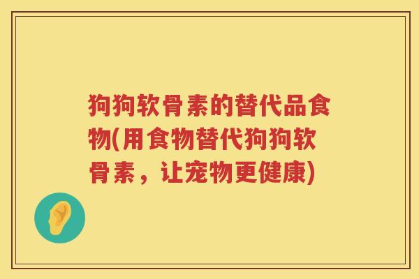 狗狗软骨素的替代品食物(用食物替代狗狗软骨素,让宠物更健康) 狗狗软骨素的替代品食物(用食物替代狗狗软骨素,让宠物更健康)