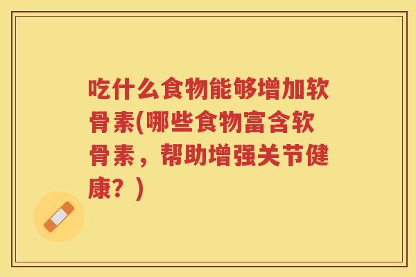 吃什么食物能够增加软骨素(哪些食物富含软骨素,帮助增强关节健康?) 吃什么食物能够增加软骨素(哪些食物富含软骨素,帮助增强关节健康?)