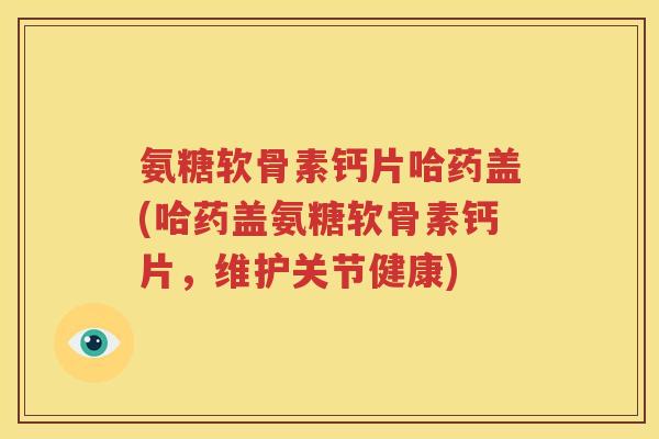 氨糖软骨素钙片哈药盖(哈药盖氨糖软骨素钙片,维护关节健康) 氨糖软骨素钙片哈药盖(哈药盖氨糖软骨素钙片,维护关节健康)