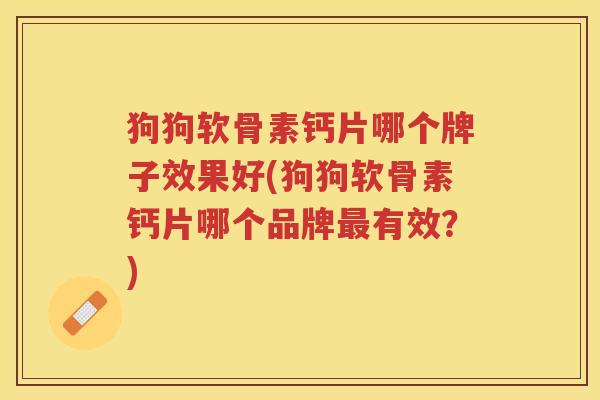狗狗软骨素钙片哪个牌子效果好(狗狗软骨素钙片哪个品牌有效?) 狗狗软骨素钙片哪个牌子效果好(狗狗软骨素钙片哪个品牌有效?)