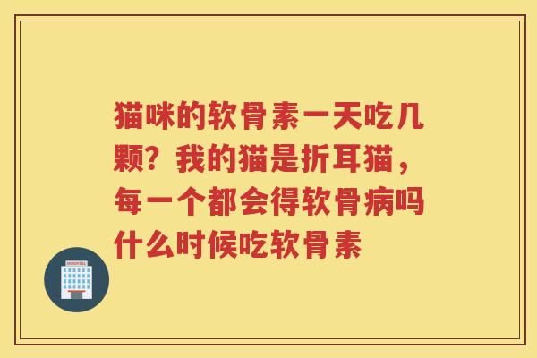 猫咪的软骨素一天吃几颗？我的猫是折耳猫，每一个都会得软骨吗什么时候吃软骨素