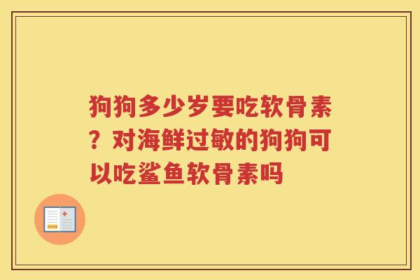 狗狗多少岁要吃软骨素？对海鲜的狗狗可以吃鲨鱼软骨素吗