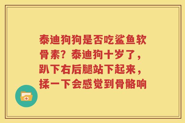 泰迪狗狗是否吃鲨鱼软骨素?泰迪狗十岁了,趴下右后腿站下起来,揉一下会感觉到骨骼响 泰迪狗狗是否吃鲨鱼软骨素?泰迪狗十岁了,趴下右后腿站下起来,揉一下会感觉到骨骼响
