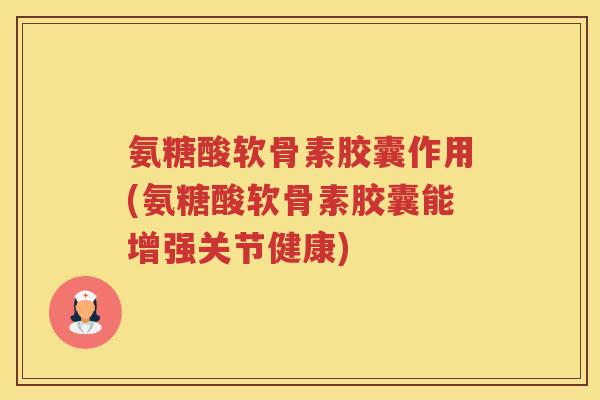氨糖酸软骨素胶囊作用(氨糖酸软骨素胶囊能增强关节健康)