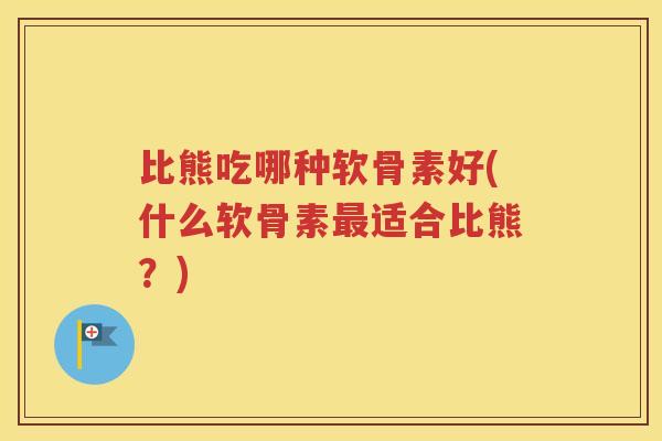 比熊吃哪种软骨素好(什么软骨素适合比熊？)