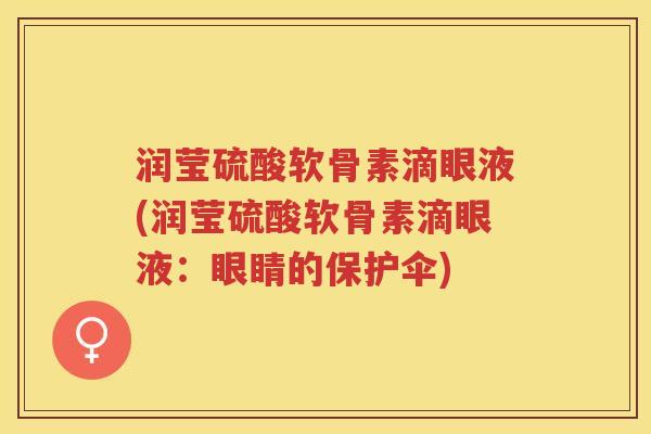润莹硫酸软骨素滴眼液(润莹硫酸软骨素滴眼液:眼睛的保护伞) 润莹硫酸软骨素滴眼液(润莹硫酸软骨素滴眼液:眼睛的保护伞)