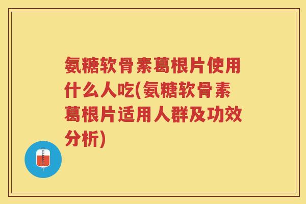 氨糖软骨素葛根片使用什么人吃(氨糖软骨素葛根片适用人群及功效分析) 氨糖软骨素葛根片使用什么人吃(氨糖软骨素葛根片适用人群及功效分析)