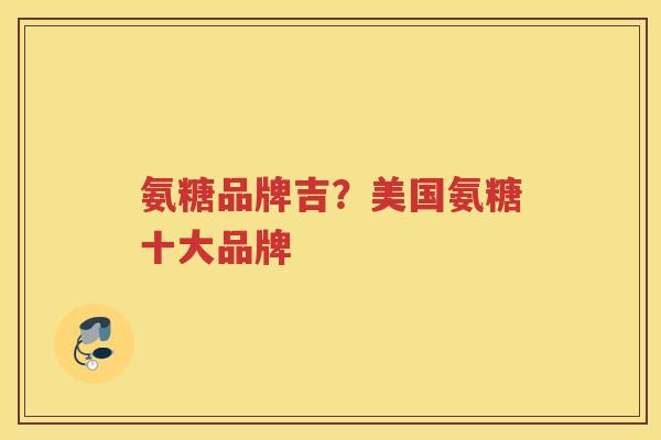 氨糖品牌吉？美国氨糖十大品牌