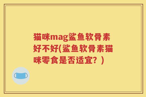 猫咪mag鲨鱼软骨素好不好(鲨鱼软骨素猫咪零食是否适宜？)