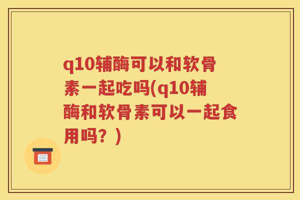 q10辅酶可以和软骨素一起吃吗(q10辅酶和软骨素可以一起食用吗?) q10辅酶可以和软骨素一起吃吗(q10辅酶和软骨素可以一起食用吗?)