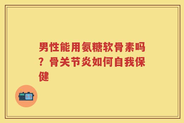 男性能用氨糖软骨素吗？骨如何自我保健
