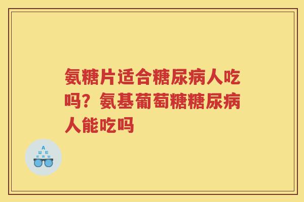 氨糖片适合人吃吗？氨基葡萄糖人能吃吗