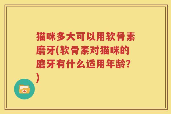 猫咪多大可以用软骨素磨牙(软骨素对猫咪的磨牙有什么适用年龄?) 猫咪多大可以用软骨素磨牙(软骨素对猫咪的磨牙有什么适用年龄?)