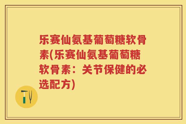 乐赛仙氨基葡萄糖软骨素(乐赛仙氨基葡萄糖软骨素:关节保健的必选配方) 乐赛仙氨基葡萄糖软骨素(乐赛仙氨基葡萄糖软骨素:关节保健的必选配方)