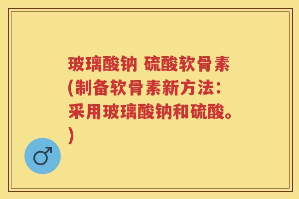 玻璃酸钠 硫酸软骨素(制备软骨素新方法:采用玻璃酸钠和硫酸。) 玻璃酸钠 硫酸软骨素(制备软骨素新方法:采用玻璃酸钠和硫酸。)