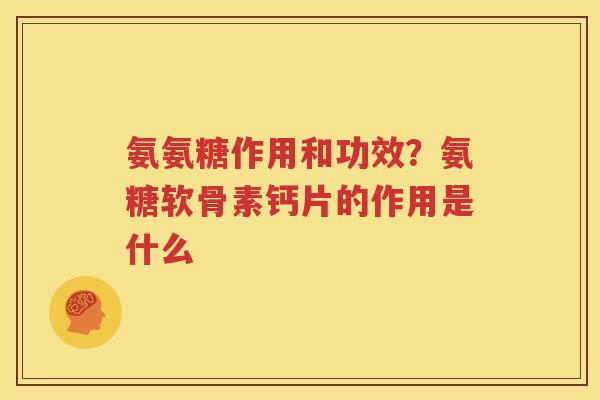 氨氨糖作用和功效?氨糖软骨素钙片的作用是什么 氨氨糖作用和功效?氨糖软骨素钙片的作用是什么