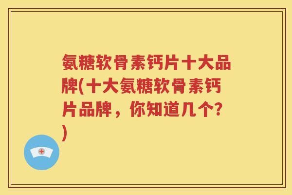 氨糖软骨素钙片十大品牌(十大氨糖软骨素钙片品牌，你知道几个？)