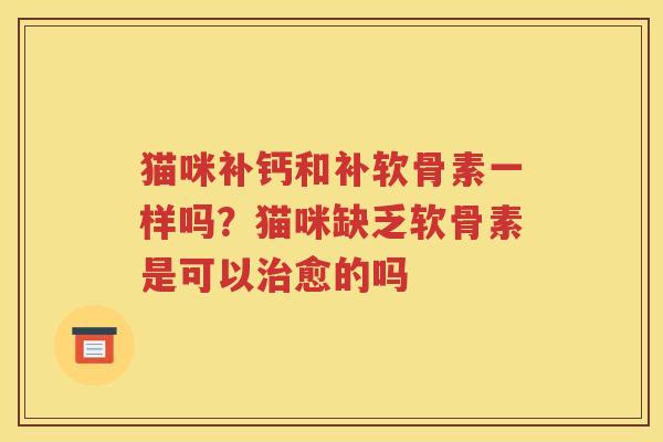 猫咪补钙和补软骨素一样吗?猫咪缺乏软骨素是可以愈的吗 猫咪补钙和补软骨素一样吗?猫咪缺乏软骨素是可以愈的吗