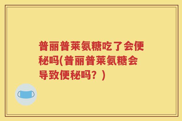 普丽普莱氨糖吃了会吗(普丽普莱氨糖会导致吗？)