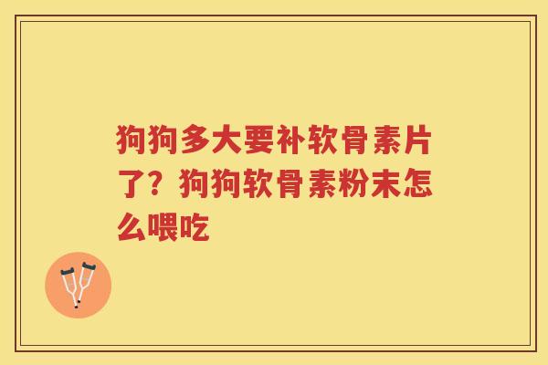 狗狗多大要补软骨素片了?狗狗软骨素粉末怎么喂吃 狗狗多大要补软骨素片了?狗狗软骨素粉末怎么喂吃