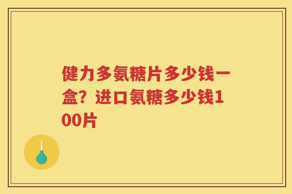 健力多氨糖片多少钱一盒?进口氨糖多少钱100片 健力多氨糖片多少钱一盒?进口氨糖多少钱100片