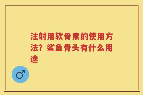 注射用软骨素的使用方法?鲨鱼骨头有什么用途 注射用软骨素的使用方法?鲨鱼骨头有什么用途