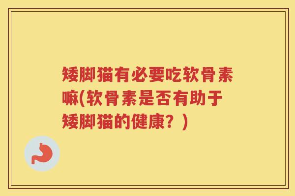 矮脚猫有必要吃软骨素嘛(软骨素是否有助于矮脚猫的健康?) 矮脚猫有必要吃软骨素嘛(软骨素是否有助于矮脚猫的健康?)