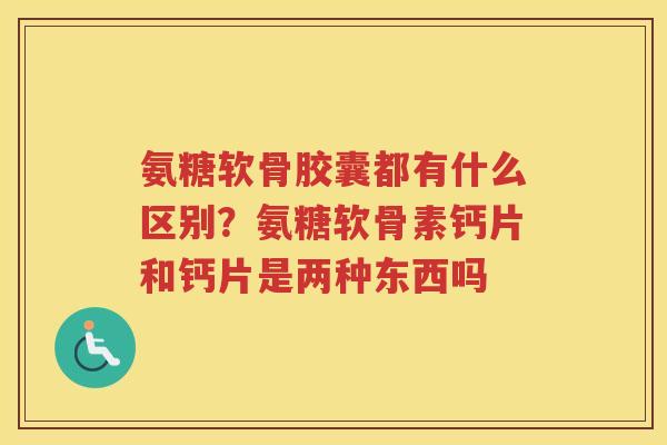 氨糖软骨胶囊都有什么区别？氨糖软骨素钙片和钙片是两种东西吗