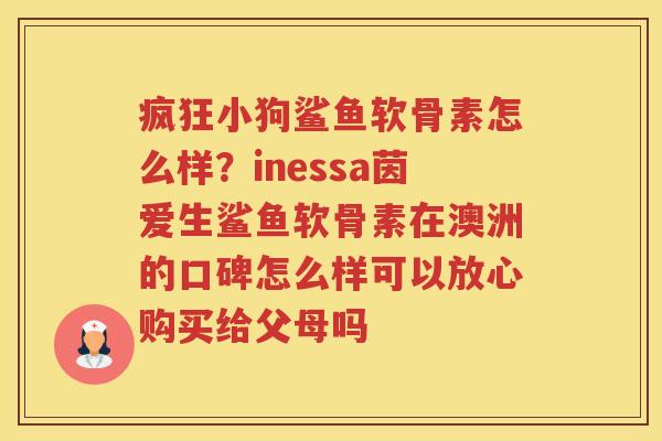 疯狂小狗鲨鱼软骨素怎么样？inessa茵爱生鲨鱼软骨素在澳洲的口碑怎么样可以放心购买给父母吗