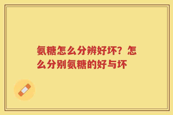 氨糖怎么分辨好坏?怎么分别氨糖的好与坏 氨糖怎么分辨好坏?怎么分别氨糖的好与坏