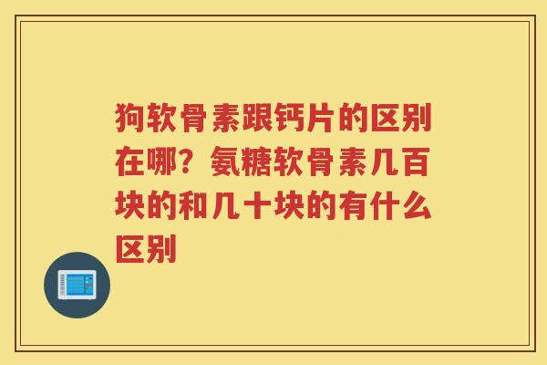狗软骨素跟钙片的区别在哪?氨糖软骨素几百块的和几十块的有什么区别 狗软骨素跟钙片的区别在哪?氨糖软骨素几百块的和几十块的有什么区别
