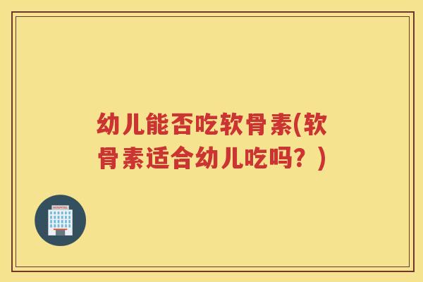 幼儿能否吃软骨素(软骨素适合幼儿吃吗？)