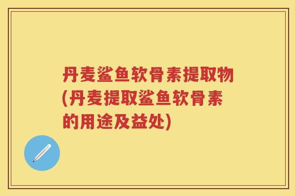 丹麦鲨鱼软骨素提取物(丹麦提取鲨鱼软骨素的用途及益处) 丹麦鲨鱼软骨素提取物(丹麦提取鲨鱼软骨素的用途及益处)